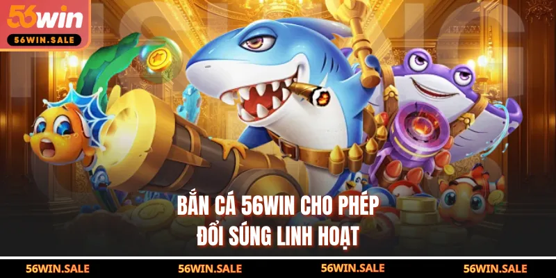 Bắn cá 56WIN cho phép đổi súng linh hoạt