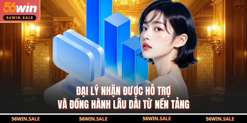 Đại lý nhận được hỗ trợ và đồng hành lâu dài từ nền tảng